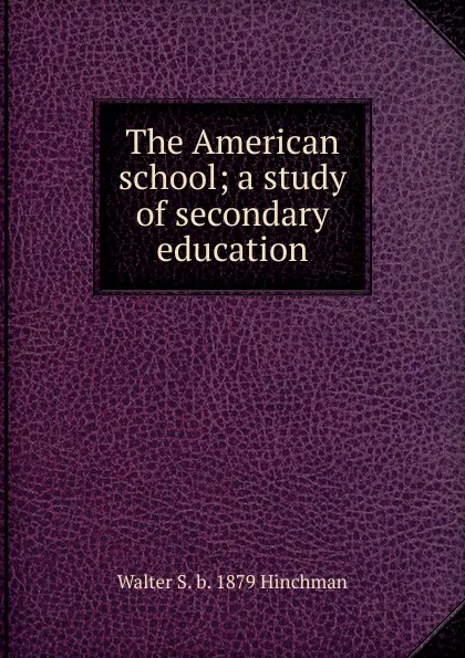 Обложка книги The American school; a study of secondary education, Walter S. b. 1879 Hinchman