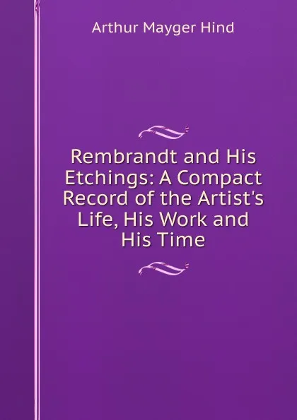 Обложка книги Rembrandt and His Etchings: A Compact Record of the Artist.s Life, His Work and His Time, Hind Arthur Mayger