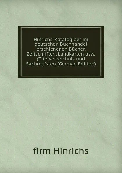 Обложка книги Hinrichs. Katalog der im deutschen Buchhandel erschienenen Bucher, Zeitschriften, Landkarten usw. (Titelverzeichnis und Sachregister) (German Edition), Firm Hinrichs