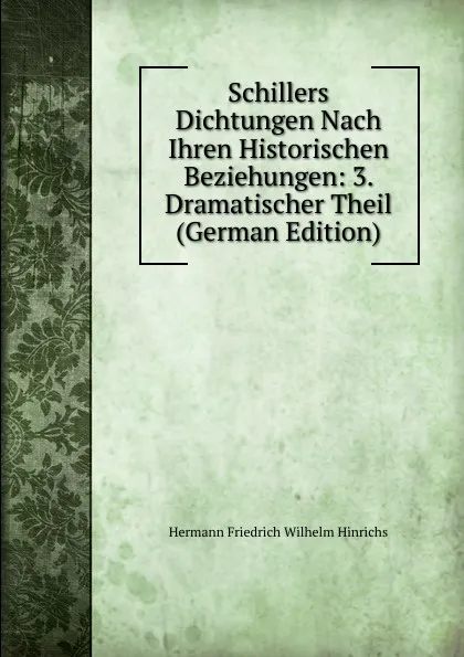 Обложка книги Schillers Dichtungen Nach Ihren Historischen Beziehungen: 3. Dramatischer Theil (German Edition), Hermann Friedrich Wilhelm Hinrichs