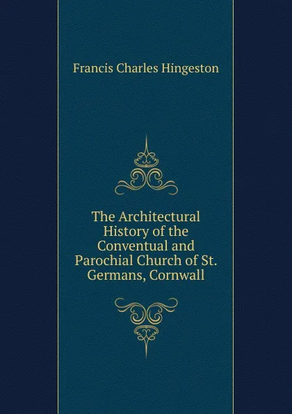 Обложка книги The Architectural History of the Conventual and Parochial Church of St. Germans, Cornwall, Francis Charles Hingeston