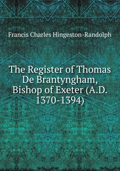 Обложка книги The Register of Thomas De Brantyngham, Bishop of Exeter (A.D. 1370-1394), Francis Charles Hingeston-Randolph