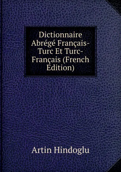 Обложка книги Dictionnaire Abrege Francais-Turc Et Turc-Francais (French Edition), Artin Hindoglu