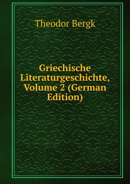 Обложка книги Griechische Literaturgeschichte, Volume 2 (German Edition), Theodor Bergk