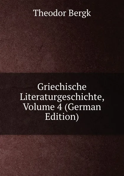 Обложка книги Griechische Literaturgeschichte, Volume 4 (German Edition), Theodor Bergk