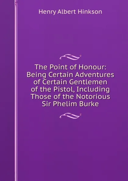 Обложка книги The Point of Honour: Being Certain Adventures of Certain Gentlemen of the Pistol, Including Those of the Notorious Sir Phelim Burke, Henry Albert Hinkson