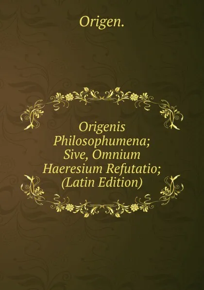 Обложка книги Origenis Philosophumena; Sive, Omnium Haeresium Refutatio; (Latin Edition), Origen.