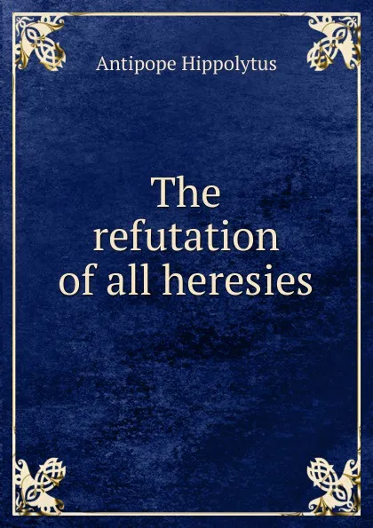 Обложка книги The refutation of all heresies, Antipope Hippolytus