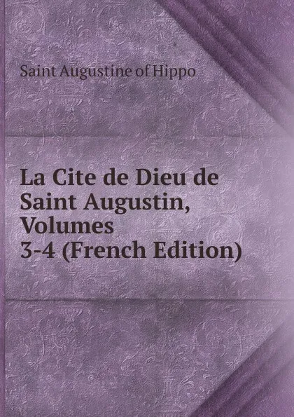 Обложка книги La Cite de Dieu de Saint Augustin, Volumes 3-4 (French Edition), Augustine of Hippo