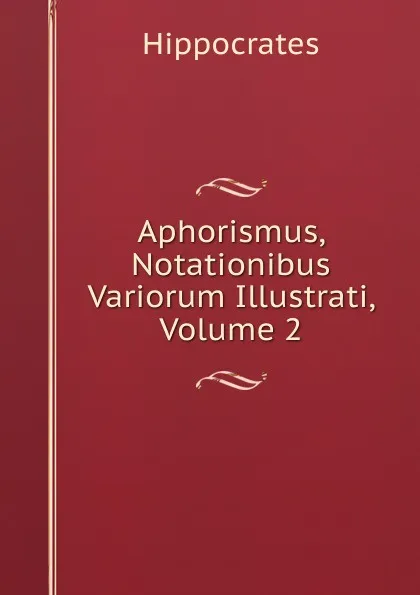 Обложка книги Aphorismus, Notationibus Variorum Illustrati, Volume 2, Hippocrates