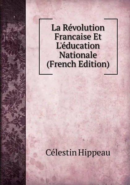 Обложка книги La Revolution Francaise Et L.education Nationale (French Edition), Célestin Hippeau