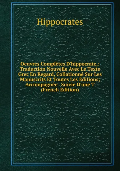 Обложка книги Oeuvres Completes D.hippocrate,: Traduction Nouvelle Avec Le Texte Grec En Regard, Collationne Sur Les Manuscrits Et Toutes Les Editions; Accompagnee . Suivie D.une T (French Edition), Hippocrates