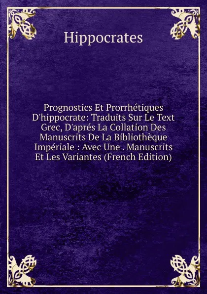 Обложка книги Prognostics Et Prorrhetiques D.hippocrate: Traduits Sur Le Text Grec, D.apres La Collation Des Manuscrits De La Bibliotheque Imperiale : Avec Une . Manuscrits Et Les Variantes (French Edition), Hippocrates