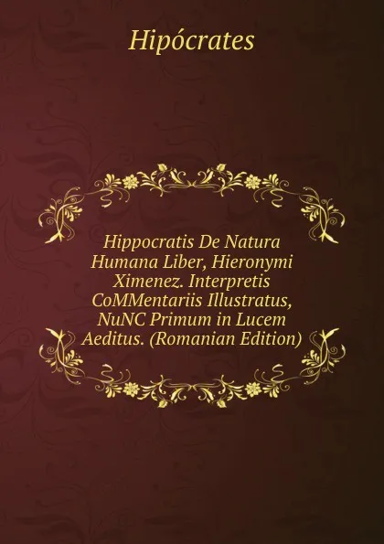 Обложка книги Hippocratis De Natura Humana Liber, Hieronymi Ximenez. Interpretis CoMMentariis Illustratus, NuNC Primum in Lucem Aeditus. (Romanian Edition), Hipócrates