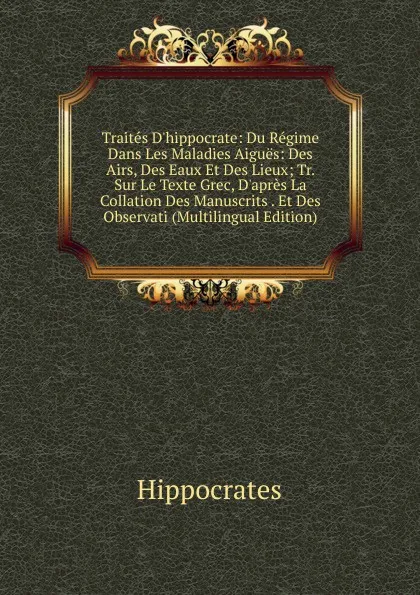 Обложка книги Traites D.hippocrate: Du Regime Dans Les Maladies Aigues: Des Airs, Des Eaux Et Des Lieux; Tr. Sur Le Texte Grec, D.apres La Collation Des Manuscrits . Et Des Observati (Multilingual Edition), Hippocrates