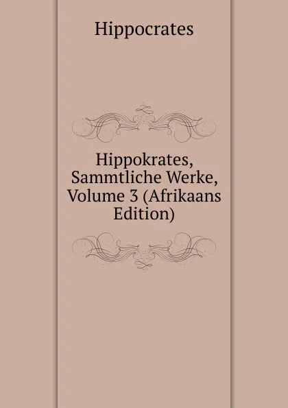 Обложка книги Hippokrates, Sammtliche Werke, Volume 3 (Afrikaans Edition), Hippocrates