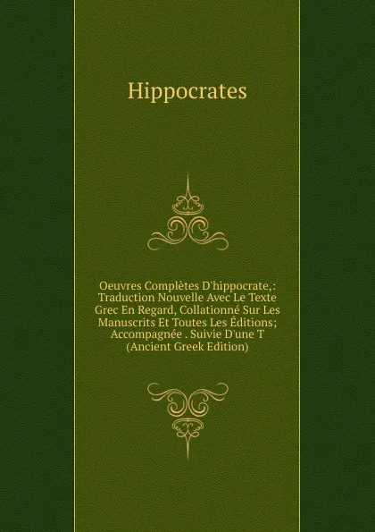 Обложка книги Oeuvres Completes D.hippocrate,: Traduction Nouvelle Avec Le Texte Grec En Regard, Collationne Sur Les Manuscrits Et Toutes Les Editions; Accompagnee . Suivie D.une T (Ancient Greek Edition), Hippocrates