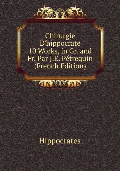 Обложка книги Chirurgie D.hippocrate 10 Works, in Gr. and Fr. Par J.E. Petrequin (French Edition), Hippocrates