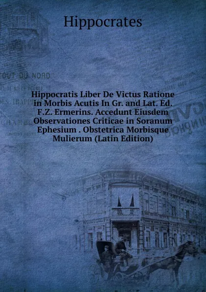 Обложка книги Hippocratis Liber De Victus Ratione in Morbis Acutis In Gr. and Lat. Ed. F.Z. Ermerins. Accedunt Eiusdem Observationes Criticae in Soranum Ephesium . Obstetrica Morbisque Mulierum (Latin Edition), Hippocrates