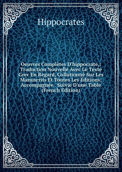 Обложка книги Oeuvres Completes D.hippocrate,: Traduction Nouvelle Avec Le Texte Grec En Regard, Collationne Sur Les Manuscrits Et Toutes Les Editions; Accompagnee . Suivie D.une Table (French Edition), Hippocrates