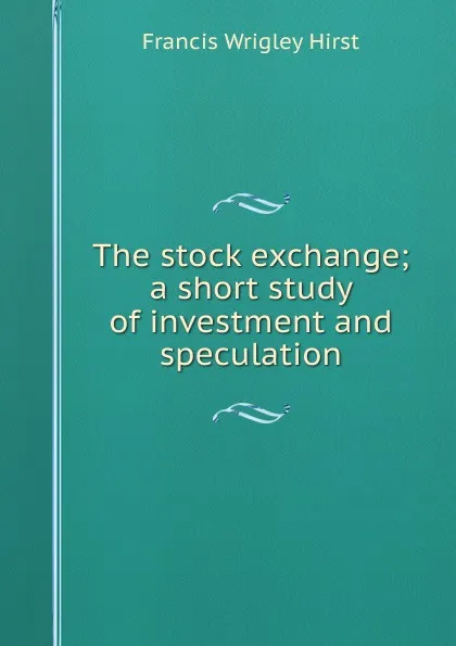 Обложка книги The stock exchange; a short study of investment and speculation, Francis Wrigley Hirst