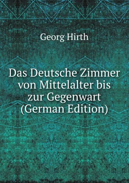 Обложка книги Das Deutsche Zimmer von Mittelalter bis zur Gegenwart (German Edition), Georg Hirth