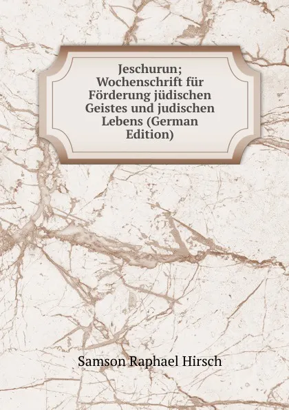 Обложка книги Jeschurun; Wochenschrift fur Forderung judischen Geistes und judischen Lebens (German Edition), Samson Raphael Hirsch