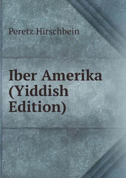 Обложка книги Iber Amerika (Yiddish Edition), Peretz Hirschbein