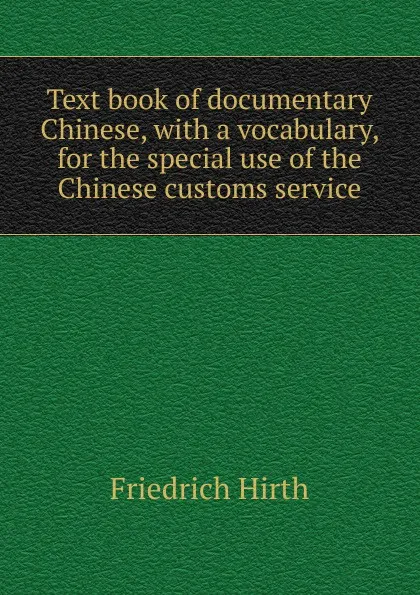 Обложка книги Text book of documentary Chinese, with a vocabulary, for the special use of the Chinese customs service, Friedrich Hirth