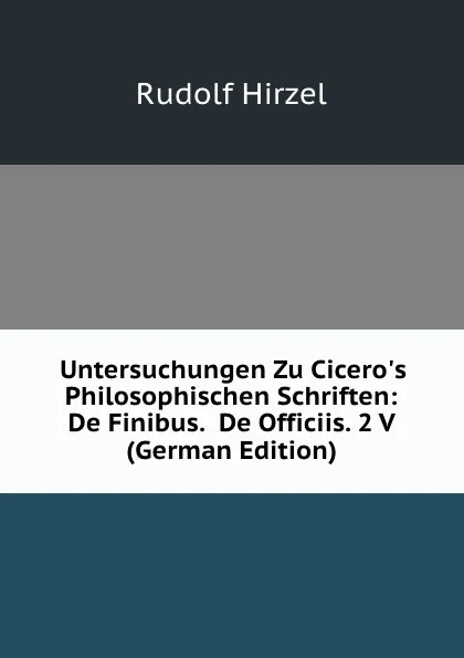 Обложка книги Untersuchungen Zu Cicero.s Philosophischen Schriften: De Finibus.  De Officiis. 2 V (German Edition), Rudolf Hirzel