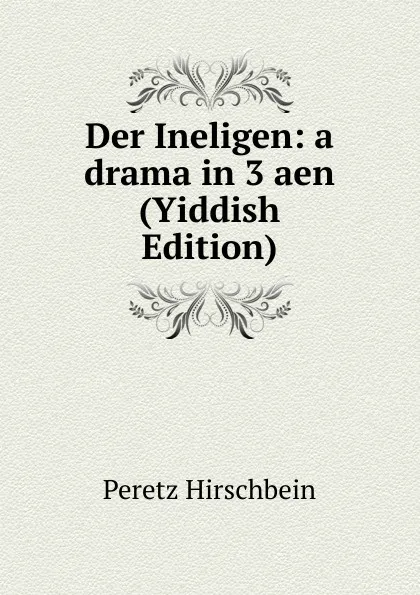 Обложка книги Der Ineligen: a drama in 3 aen (Yiddish Edition), Peretz Hirschbein