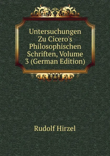 Обложка книги Untersuchungen Zu Cicero.s Philosophischen Schriften, Volume 3 (German Edition), Rudolf Hirzel