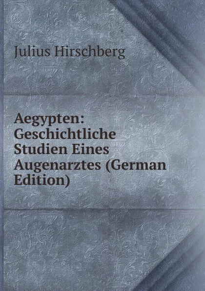 Обложка книги Aegypten: Geschichtliche Studien Eines Augenarztes (German Edition), Julius Hirschberg