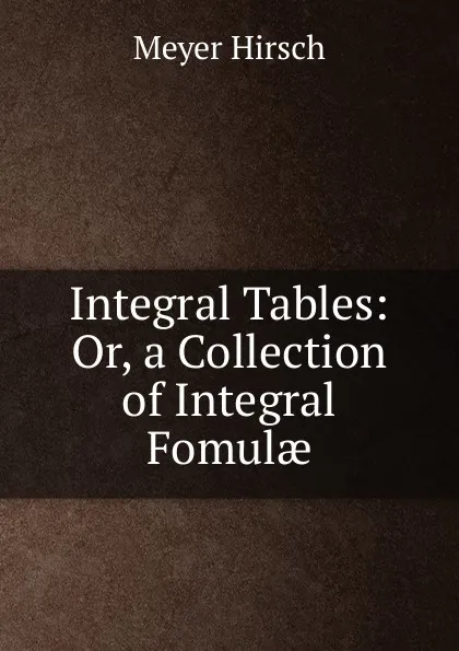 Обложка книги Integral Tables: Or, a Collection of Integral Fomulae, Meyer Hirsch