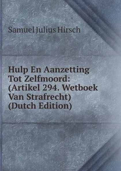 Обложка книги Hulp En Aanzetting Tot Zelfmoord: (Artikel 294. Wetboek Van Strafrecht) (Dutch Edition), Samuel Julius Hirsch