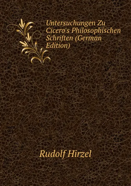 Обложка книги Untersuchungen Zu Cicero.s Philosophischen Schriften (German Edition), Rudolf Hirzel