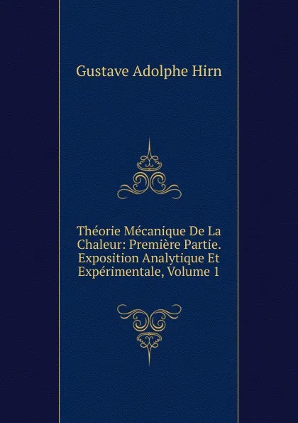 Обложка книги Theorie Mecanique De La Chaleur: Premiere Partie. Exposition Analytique Et Experimentale, Volume 1, Gustave Adolphe Hirn