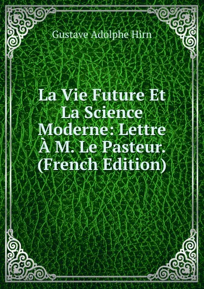 Обложка книги La Vie Future Et La Science Moderne: Lettre A M. Le Pasteur. (French Edition), Gustave Adolphe Hirn