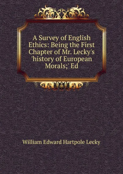 Обложка книги A Survey of English Ethics: Being the First Chapter of Mr. Lecky.s .history of European Morals;. Ed, William Edward Hartpole Lecky