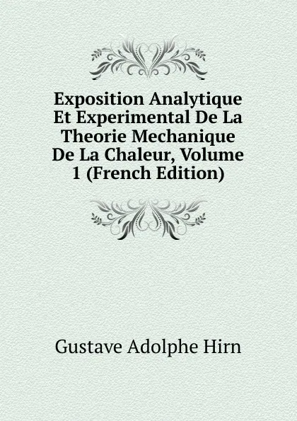 Обложка книги Exposition Analytique Et Experimental De La Theorie Mechanique De La Chaleur, Volume 1 (French Edition), Gustave Adolphe Hirn