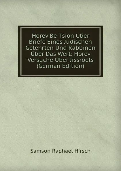 Обложка книги Horev Be-Tsion Uber Briefe Eines Judischen Gelehrten Und Rabbinen Uber Das Wert: Horev Versuche Uber Jissroels (German Edition), Samson Raphael Hirsch