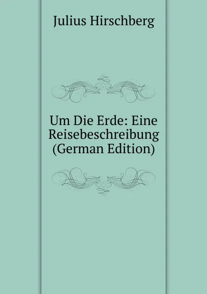 Обложка книги Um Die Erde: Eine Reisebeschreibung (German Edition), Julius Hirschberg