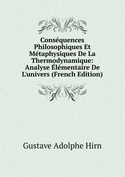 Обложка книги Consequences Philosophiques Et Metaphysiques De La Thermodynamique: Analyse Elementaire De L.univers (French Edition), Gustave Adolphe Hirn