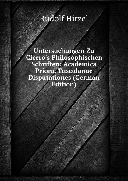 Обложка книги Untersuchungen Zu Cicero.s Philosophischen Schriften: Academica Priora. Tusculanae Disputationes (German Edition), Rudolf Hirzel