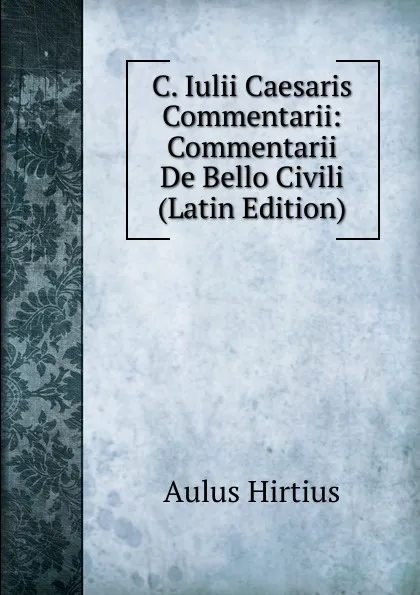 Обложка книги C. Iulii Caesaris Commentarii: Commentarii De Bello Civili (Latin Edition), Aulus Hirtius