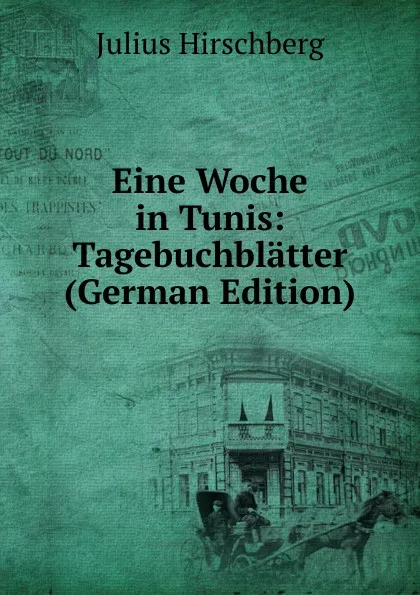 Обложка книги Eine Woche in Tunis: Tagebuchblatter (German Edition), Julius Hirschberg