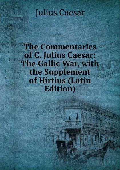 Обложка книги The Commentaries of C. Julius Caesar: The Gallic War, with the Supplement of Hirtius (Latin Edition), Caesar Gaius Julius