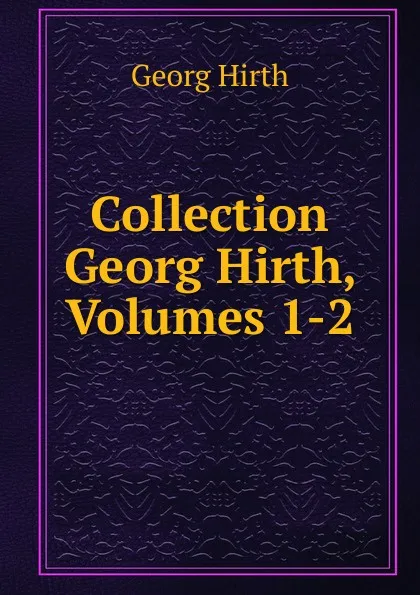 Обложка книги Collection Georg Hirth, Volumes 1-2, Georg Hirth