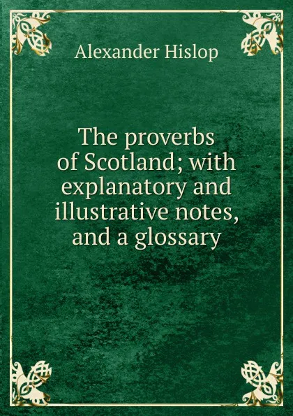 Обложка книги The proverbs of Scotland; with explanatory and illustrative notes, and a glossary, Alexander Hislop