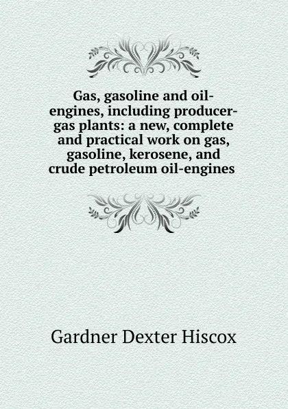 Обложка книги Gas, gasoline and oil-engines, including producer-gas plants: a new, complete and practical work on gas, gasoline, kerosene, and crude petroleum oil-engines ., Gardner Dexter Hiscox